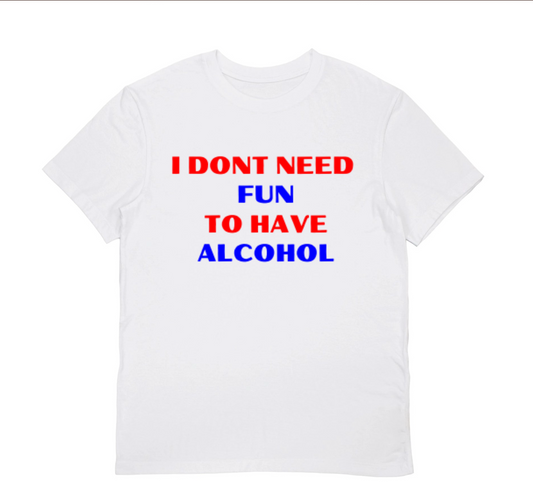 I DONT NEED FUN TO HAVE ALCOHOL T-Shirt